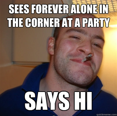 SEES Forever alone in the corner at a party Says hi  GGG view on Idra