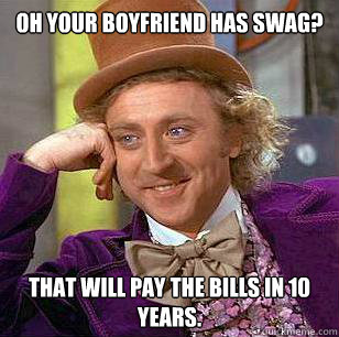 Oh your boyfriend has swag? That will pay the bills in 10 years.  Condescending Wonka