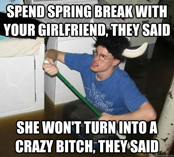 Spend spring break with your girlfriend, they said She won't turn into a crazy bitch, they said  They said