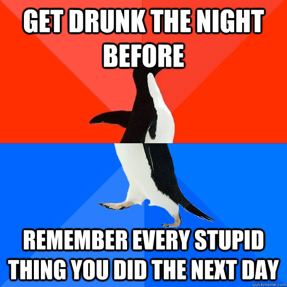 Get drunk the night before remember every stupid thing you did the next day  Socially Awesome Awkward Penguin