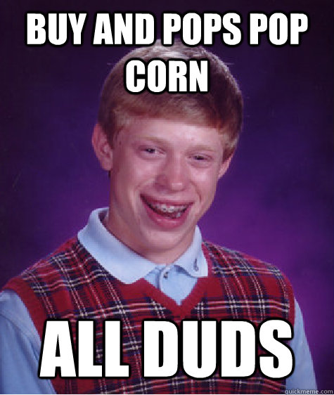 buy and pops pop corn all duds  Bad Luck Brian