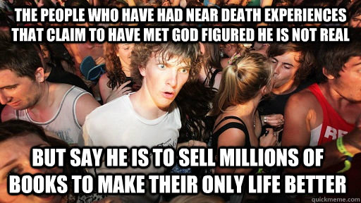 The People who have had near death experiences that claim to have met god figured he is not real  but say he is to sell millions of books to make their only life better   Sudden Clarity Clarence