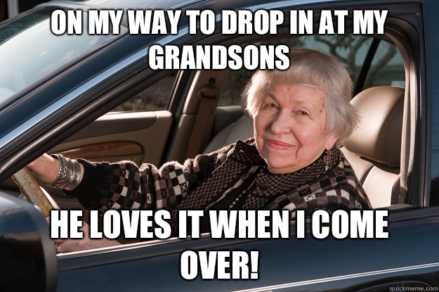 ON my way to drop in at my grandsons  He loves it when I come over!  Old Driver