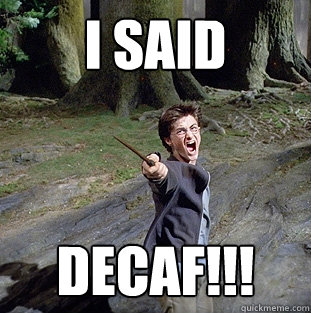 i said DECAF!!!  Pissed off Harry