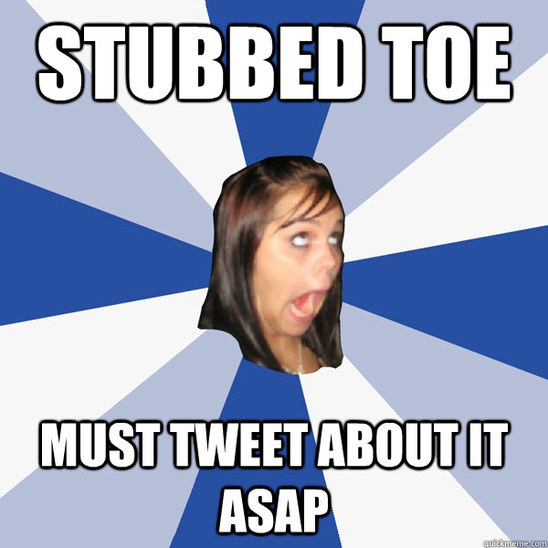 stubbed toe must tweet about it asap  Annoying Facebook Girl