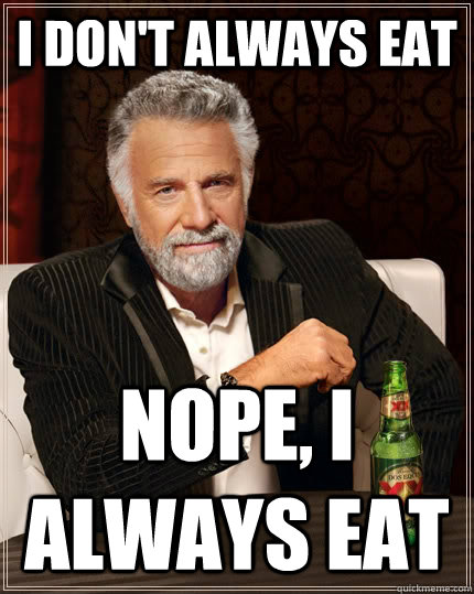 I don't always eat Nope, I ALWAYS eat  The Most Interesting Man In The World