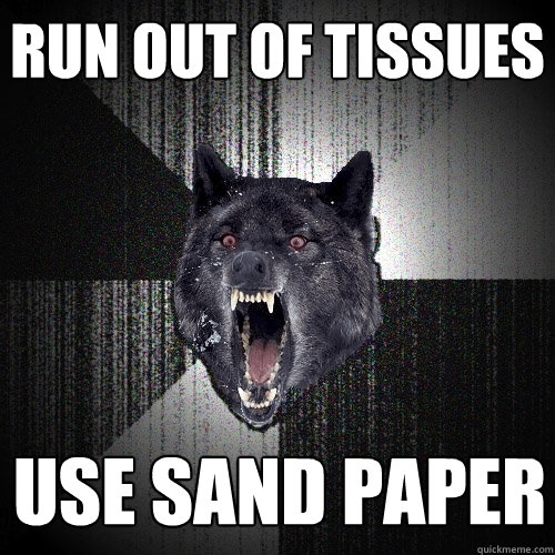 Run out of tissues Use sand paper  Insanity Wolf