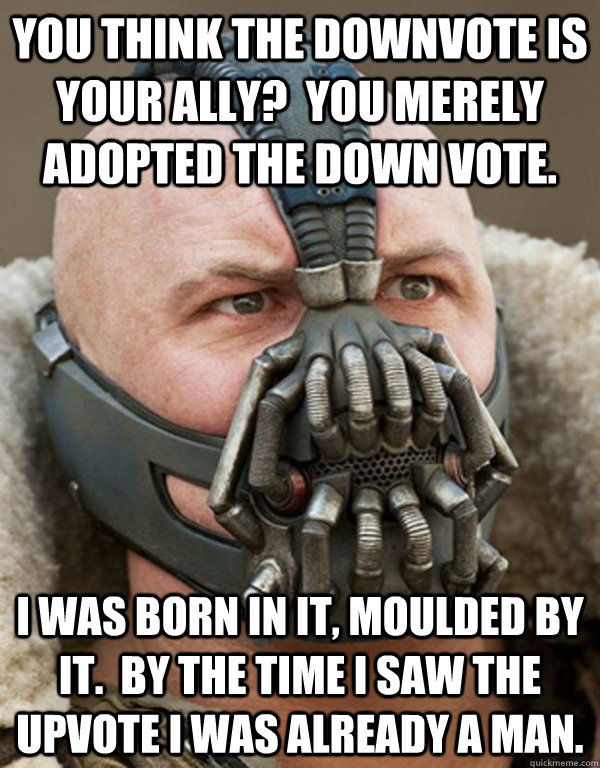 You think the downvote is your ally?  You merely adopted the down vote. I was born in it, moulded by it.  By the time I saw the upvote I was already a man. - You think the downvote is your ally?  You merely adopted the down vote. I was born in it, moulded by it.  By the time I saw the upvote I was already a man.  Bane