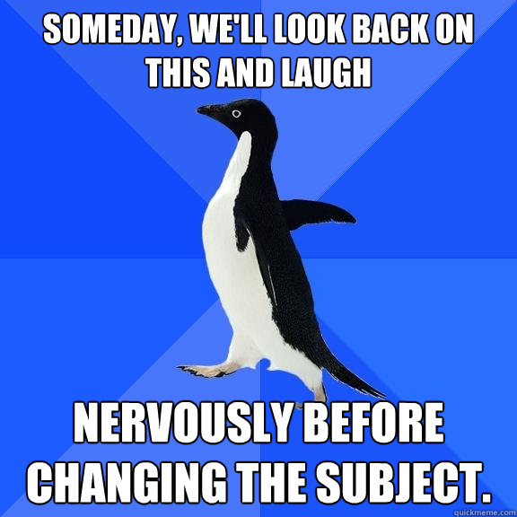 Someday, we'll look back on this and laugh nervously before changing the subject.  Socially Awkward Penguin