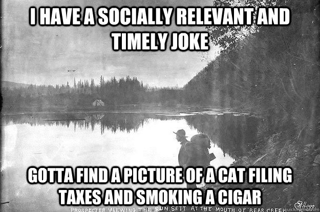 I have a socially relevant and timely joke Gotta find a picture of a cat filing taxes and smoking a cigar   