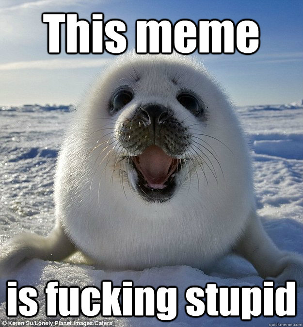 This meme is fucking stupid  Easily Pleased Seal