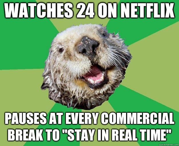 Watches 24 on Netflix  Pauses at every commercial break to 