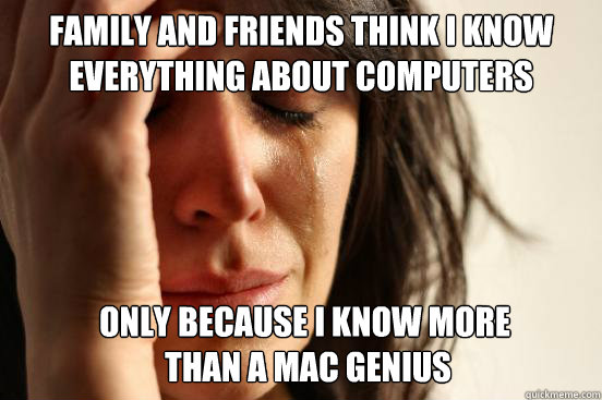 Family and friends think i know everything about computers only because i know more
 than a mac genius   First World Problems