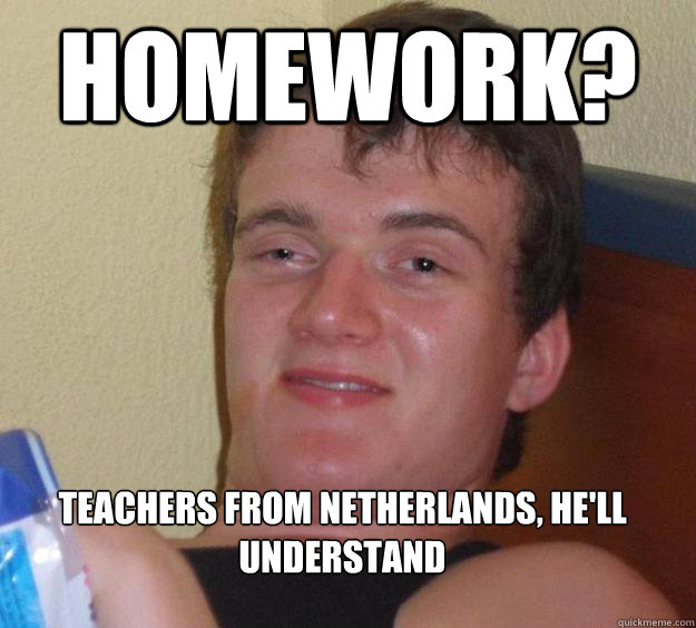 Homework?  Teachers from Netherlands, he'll understand
  10 Guy