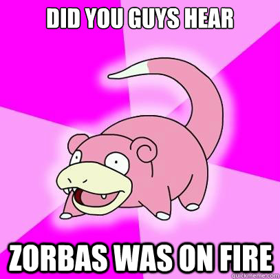 Did you guys hear Zorbas was on fire  Slowpoke
