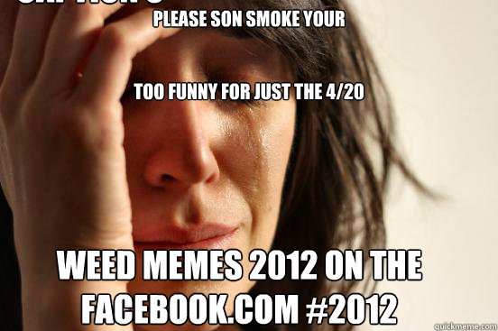 please son smoke your


too funny for just the 4/20 weed memes 2012 on the facebook.com #2012 Caption 3 goes here  First World Problems