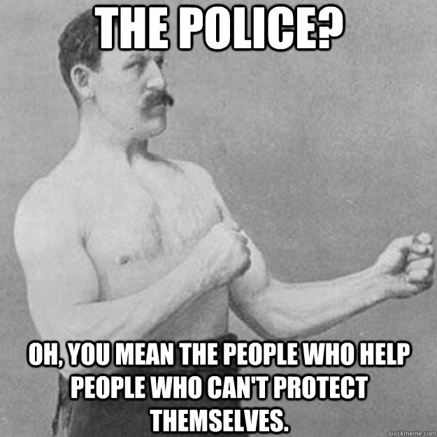 the police? oh, you mean the people who help people who can't protect themselves.  overly manly man