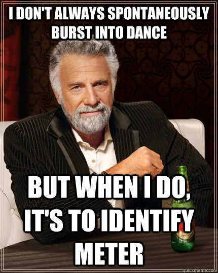 I don't always spontaneously burst into dance but when I do, it's to identify meter  The Most Interesting Man In The World