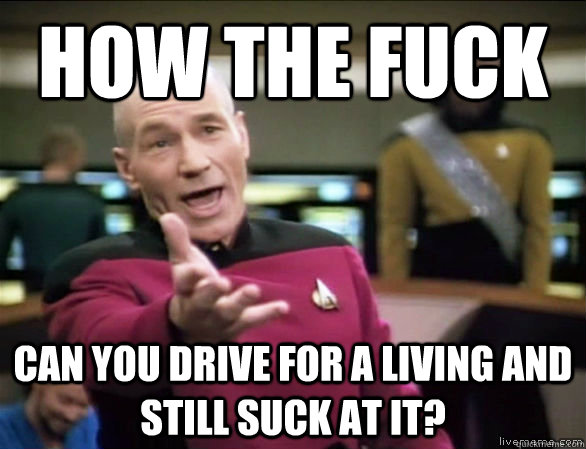 How the fuck Can you drive for a living and still suck at it?  Annoyed Picard HD