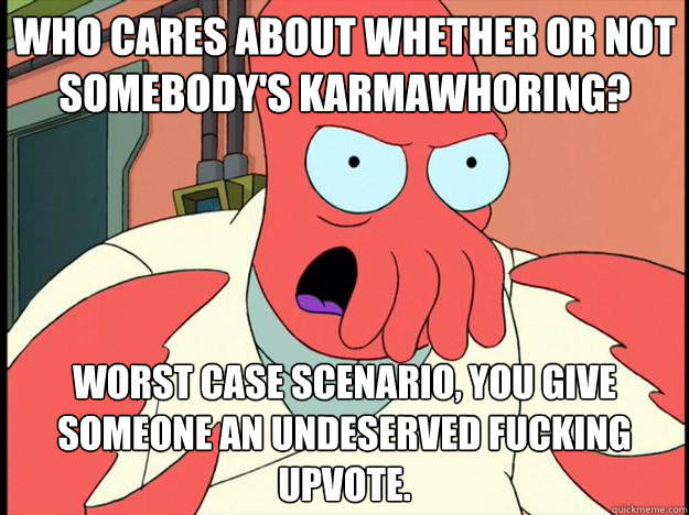 who cares about whether or not somebody's karmawhoring? worst case scenario, you give someone an undeserved fucking upvote.   Lunatic Zoidberg