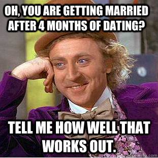 Oh, you are getting married after 4 months of dating? Tell me how well that works out.  Condescending Wonka