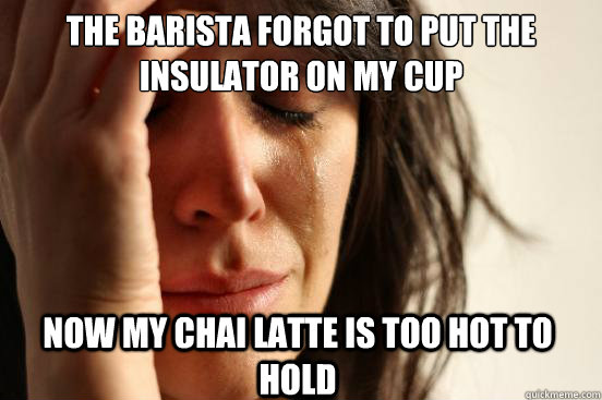 The barista forgot to put the insulator on my cup now my chai latte is too hot to hold  First World Problems