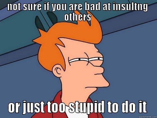 NOT SURE IF YOU ARE BAD AT INSULTNG OTHERS OR JUST TOO STUPID TO DO IT Futurama Fry