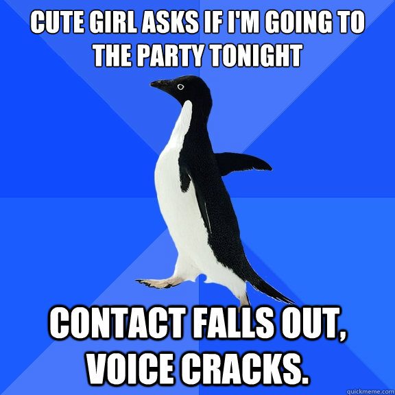 cute Girl asks if i'm going to the party tonight contact falls out, voice cracks.  Socially Awkward Penguin