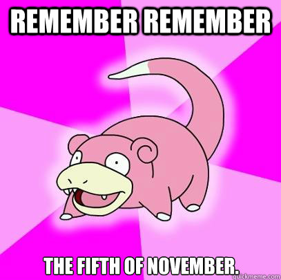 REMEMBER REMEMBER the fifth of november.  Slowpoke