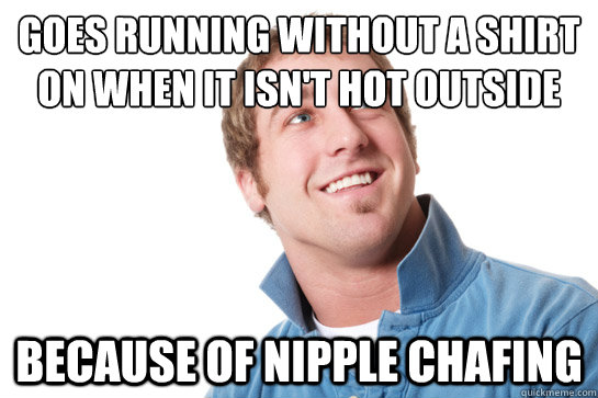 Goes Running without a shirt on when it isn't hot outside Because of nipple chafing - Goes Running without a shirt on when it isn't hot outside Because of nipple chafing  Misunderstood D-Bag