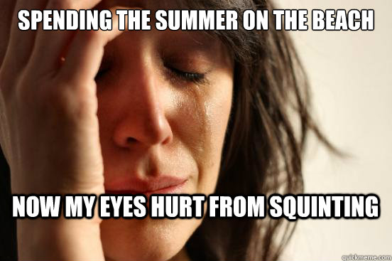 Spending the summer on the beach Now my eyes hurt from squinting  First World Problems