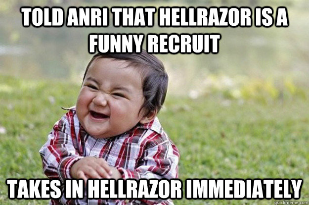 Told Anri that Hellrazor is a funny recruit Takes in hellrazor immediately  Evil Toddler