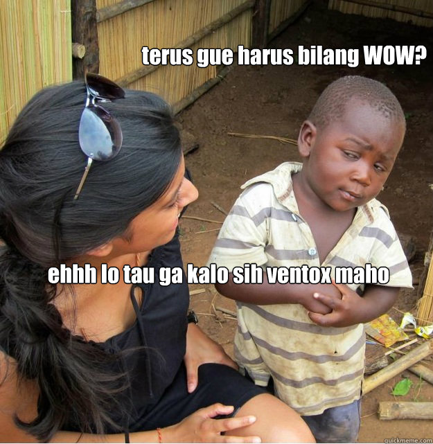 ehhh lo tau ga kalo sih ventox maho terus gue harus bilang WOW?  Skeptical Third World Kid