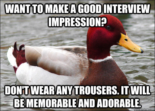 Want to make a good interview impression? Don't wear any trousers. It will be memorable and adorable.  Malicious Advice Mallard