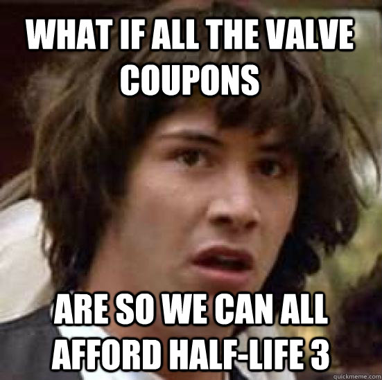 What if all the Valve coupons Are so we can all afford Half-Life 3 - What if all the Valve coupons Are so we can all afford Half-Life 3  conspiracy keanu