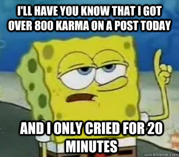 I'll Have You Know That i got over 800 karma on a post today and i only cried for 20 minutes   Ill Have You Know Spongebob