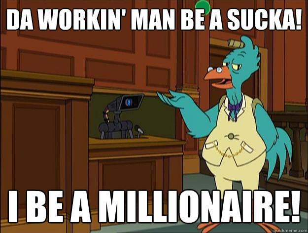 Da workin' man be a sucka! I be a millionaire!  