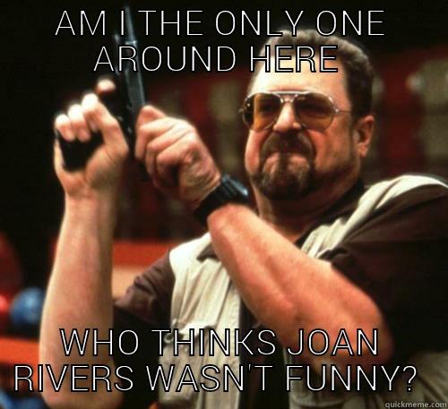 Too soon?  - AM I THE ONLY ONE AROUND HERE  WHO THINKS JOAN RIVERS WASN'T FUNNY?  Am I The Only One Around Here