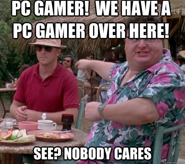 PC Gamer!  we have a pc gamer over here! See? nobody cares  we got dodgson here