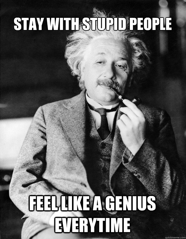 Stay with stupid people Feel like a Genius everytime  Einstein