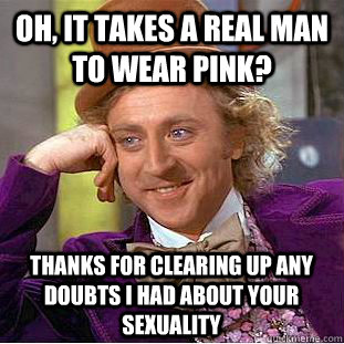 Oh, it takes a real man to wear pink? Thanks for clearing up any doubts I had about your sexuality  Condescending Wonka