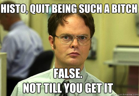 Histo, quit being such a bitch False.
Not till you get it  Schrute