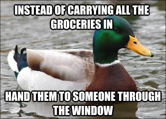 instead of carrying all the groceries in hand them to someone through the window - instead of carrying all the groceries in hand them to someone through the window  Actual Advice Mallard