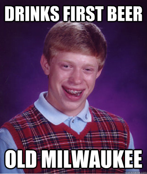 drinks first beer old Milwaukee  - drinks first beer old Milwaukee   Bad Luck Brian