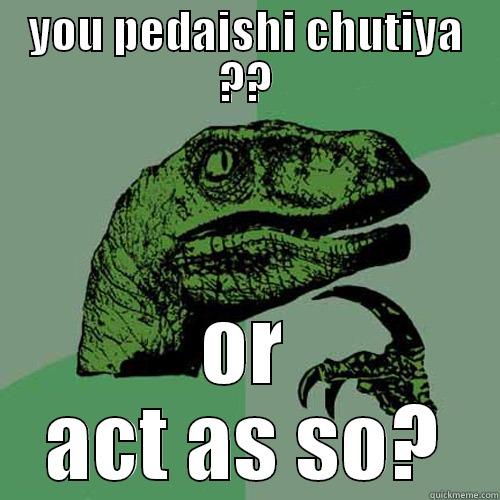 YOU PEDAISHI CHUTIYA ?? OR ACT AS SO? Philosoraptor