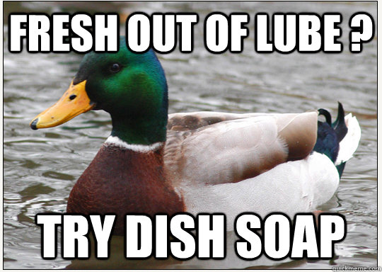 fresh out of lube ? try dish soap  