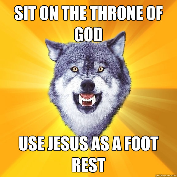 sit on the throne of god use jesus as a foot rest   Courage Wolf