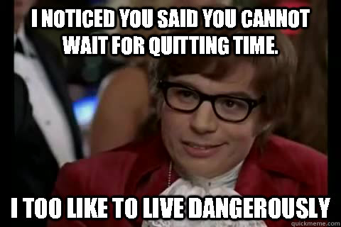 I noticed you said you cannot wait for quitting time. i too like to live dangerously - I noticed you said you cannot wait for quitting time. i too like to live dangerously  Dangerously - Austin Powers
