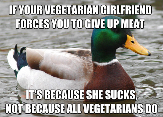 if your vegetarian girlfriend forces you to give up meat it's because she sucks,
not because all vegetarians do  Actual Advice Mallard