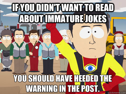 If you didn't want to read about immature jokes You should have heeded the warning in the post. - If you didn't want to read about immature jokes You should have heeded the warning in the post.  Captain Hindsight